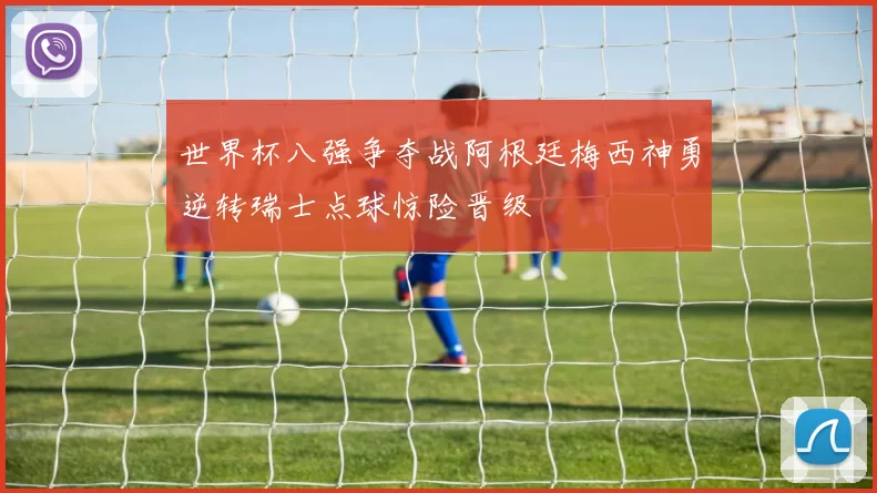 世界杯八强争夺战阿根廷梅西神勇逆转瑞士点球惊险晋级