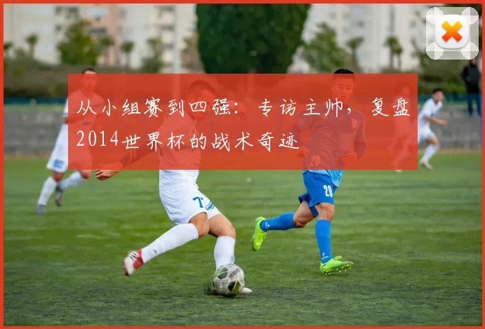从小组赛到四强:专访主帅,复盘2014世界杯的战术奇迹