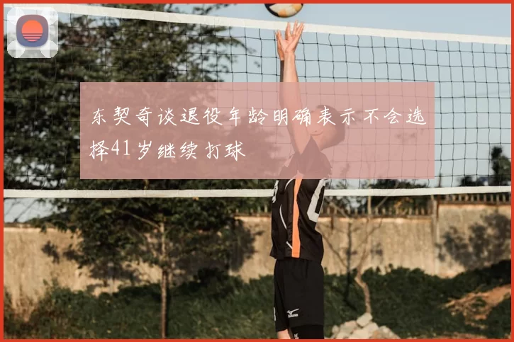 东契奇谈退役年龄明确表示不会选择41岁继续打球