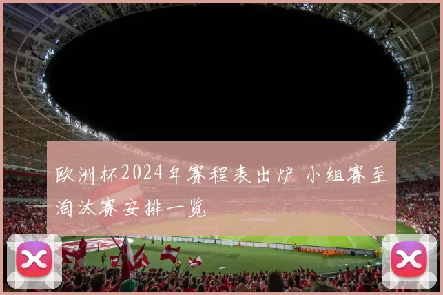 欧洲杯2024年赛程表出炉 小组赛至淘汰赛安排一览