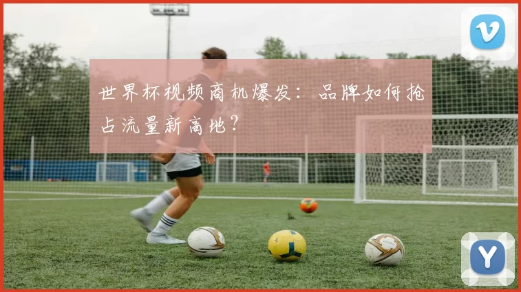 世界杯视频商机爆发：品牌如何抢占流量新高地？