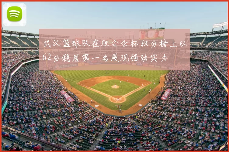武汉篮球队在联合会杯积分榜上以62分稳居第一名展现强劲实力