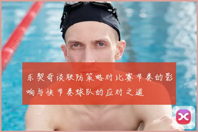 东契奇谈联防策略对比赛节奏的影响与快节奏球队的应对之道