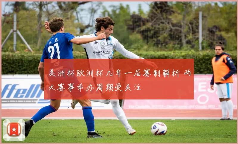 美洲杯欧洲杯几年一届赛制解析 两大赛事举办周期受关注