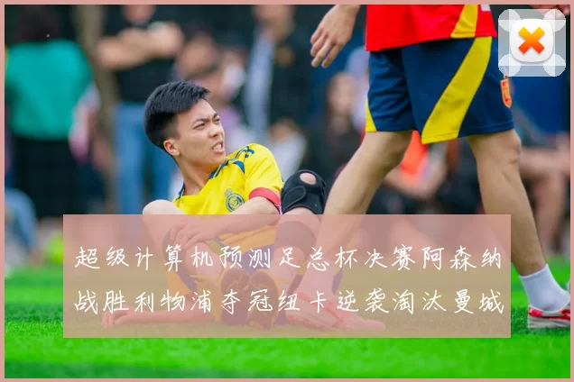 超级计算机预测足总杯决赛阿森纳战胜利物浦夺冠纽卡逆袭淘汰曼城