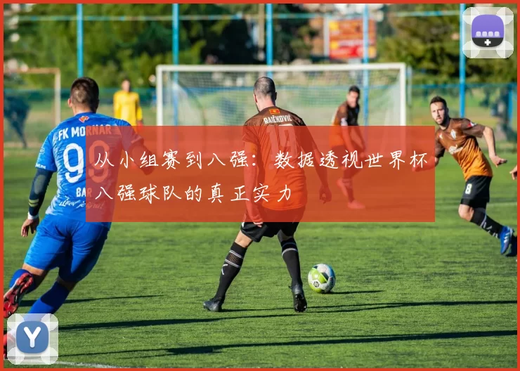 从小组赛到八强：数据透视世界杯八强球队的真正实力