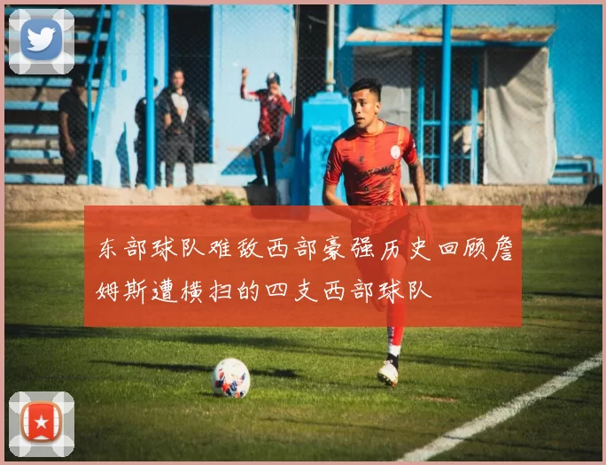 东部球队难敌西部豪强历史回顾詹姆斯遭横扫的四支西部球队