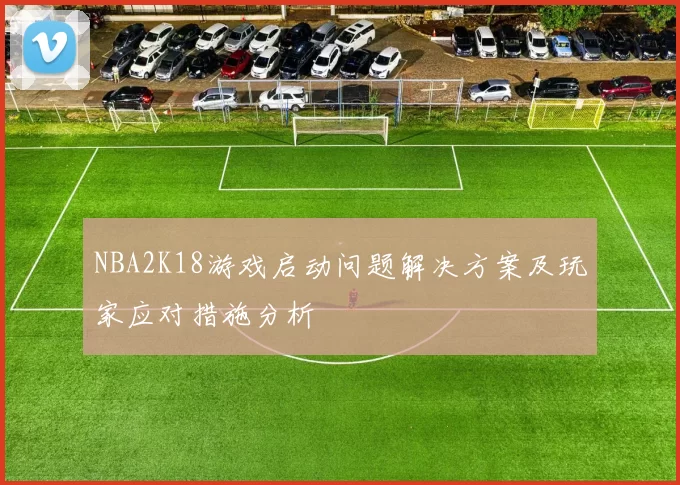 NBA2K18游戏启动问题解决方案及玩家应对措施分析