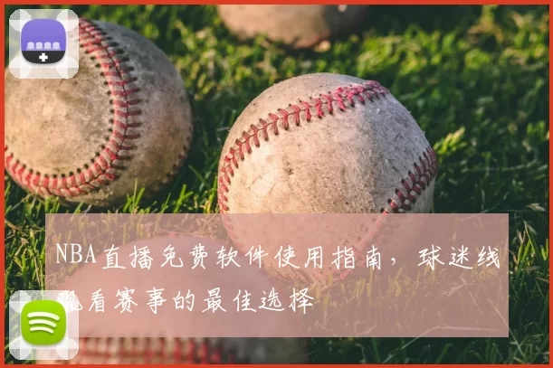 NBA直播免费软件使用指南,球迷线观看赛事的最佳选择