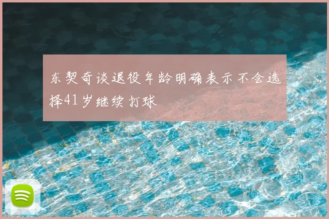 东契奇谈退役年龄明确表示不会选择41岁继续打球