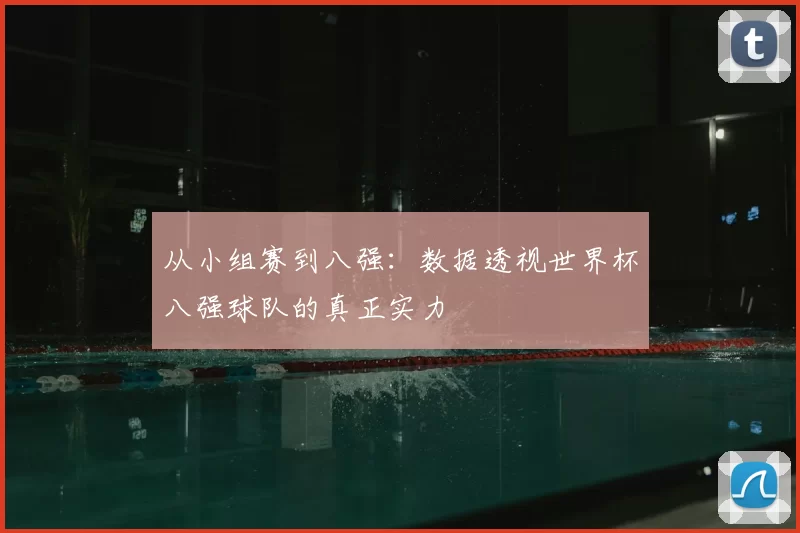 从小组赛到八强：数据透视世界杯八强球队的真正实力