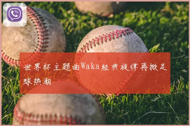 世界杯主题曲Waka经典旋律再掀足球热潮