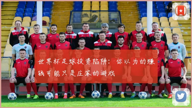 世界杯足球投资陷阱:你以为的赚钱可能只是庄家的游戏