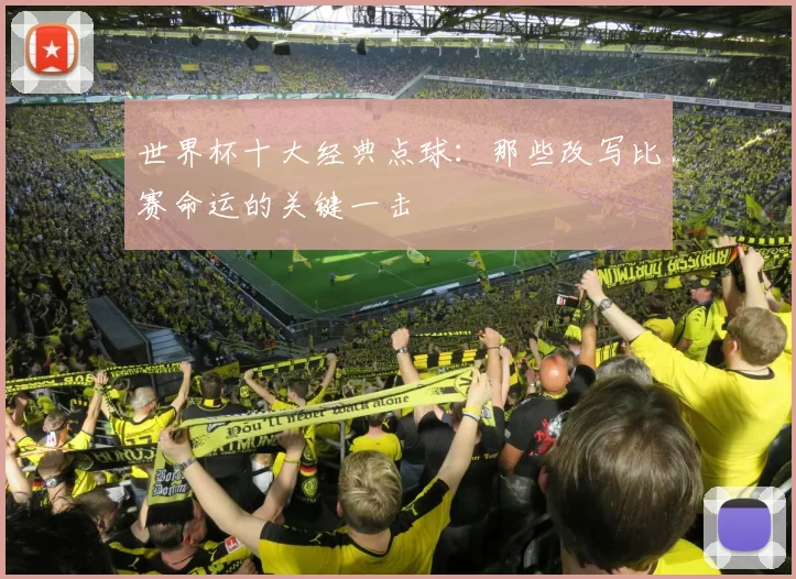 世界杯十大经典点球:那些改写比赛命运的关键一击