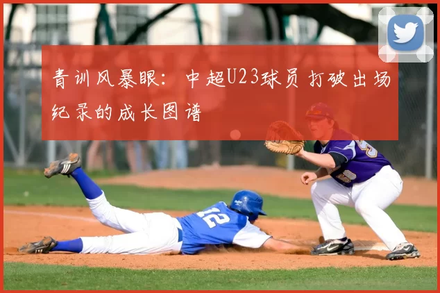 青训风暴眼:中超U23球员打破出场纪录的成长图谱