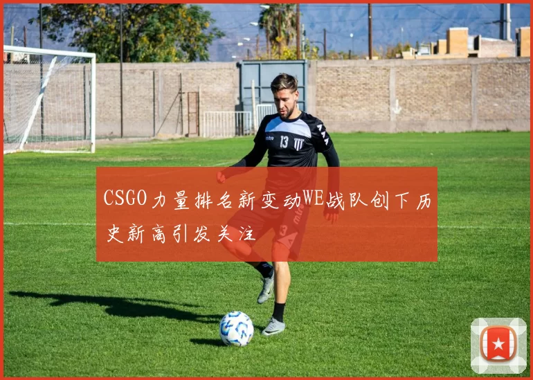 CSGO力量排名新变动WE战队创下历史新高引发关注