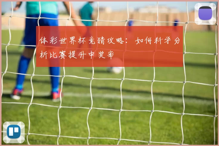 体彩世界杯竞猜攻略：如何科学分析比赛提升中奖率