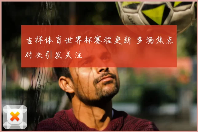 吉祥体育世界杯赛程更新 多场焦点对决引发关注