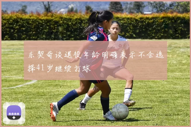 东契奇谈退役年龄明确表示不会选择41岁继续打球