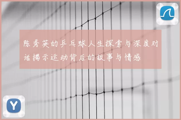 陈秀英的乒乓球人生探索与深度对话揭示运动背后的故事与情感