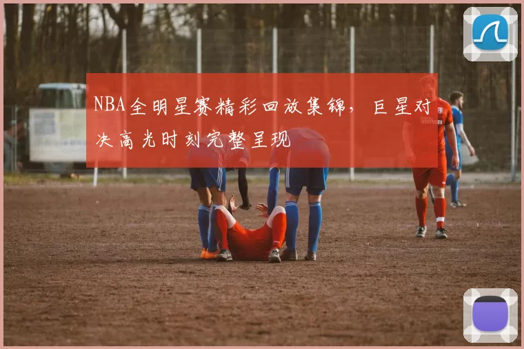 NBA全明星赛精彩回放集锦,巨星对决高光时刻完整呈现