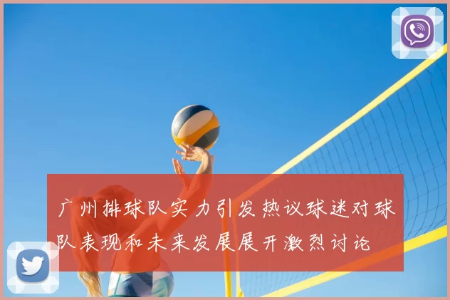 广州排球队实力引发热议球迷对球队表现和未来发展展开激烈讨论